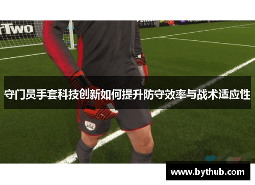 守门员手套科技创新如何提升防守效率与战术适应性